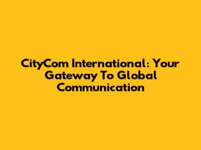 CityCom International: Your Gateway To Global Communication