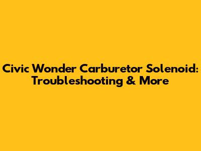 Civic Wonder Carburetor Solenoid: Troubleshooting & More