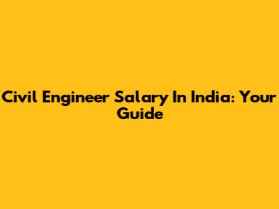 Civil Engineer Salary In India: Your Guide