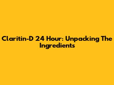 Claritin-D 24 Hour: Unpacking The Ingredients
