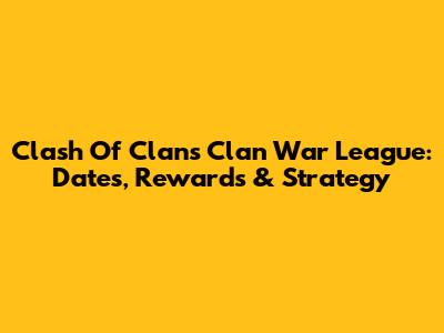 Clash Of Clans Clan War League: Dates, Rewards & Strategy