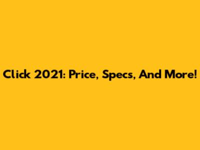 Click 2021: Price, Specs, And More!
