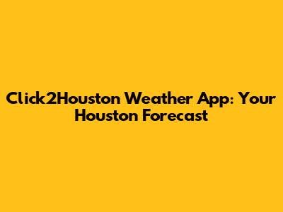 Click2Houston Weather App: Your Houston Forecast