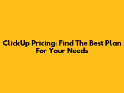ClickUp Pricing: Find The Best Plan For Your Needs