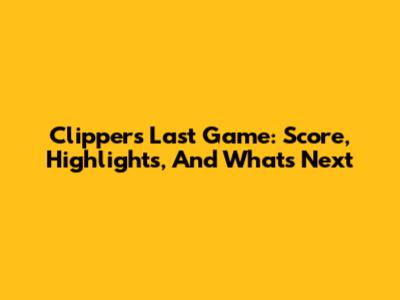 Clippers' Last Game: Score, Highlights, And What's Next