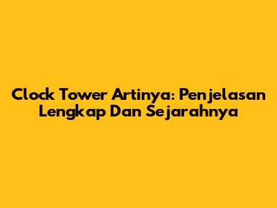 Clock Tower Artinya: Penjelasan Lengkap Dan Sejarahnya