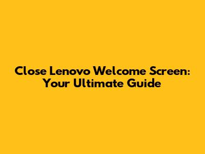 Close Lenovo Welcome Screen: Your Ultimate Guide