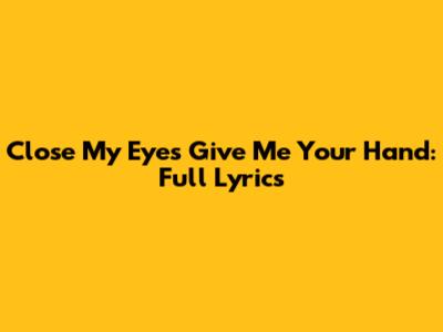 Close My Eyes Give Me Your Hand: Full Lyrics