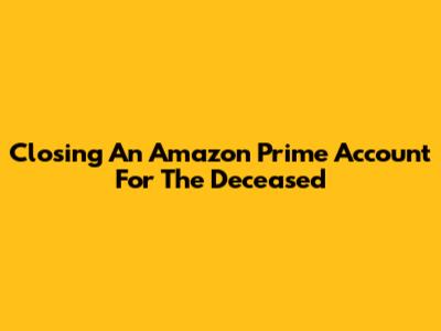 Closing An Amazon Prime Account For The Deceased