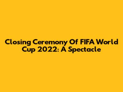 Closing Ceremony Of FIFA World Cup 2022: A Spectacle