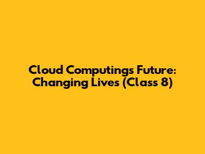 Cloud Computing's Future: Changing Lives (Class 8)