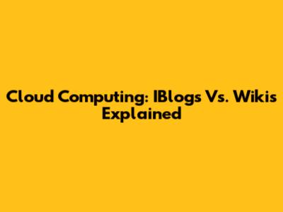 Cloud Computing: IBlogs Vs. Wikis Explained