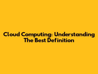 Cloud Computing: Understanding The Best Definition