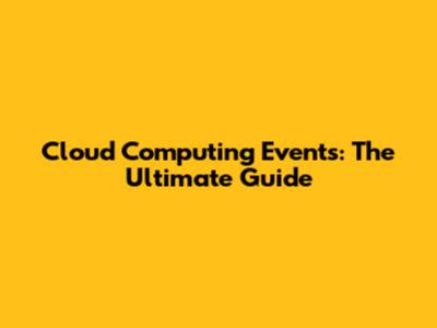 Cloud Computing Events: The Ultimate Guide