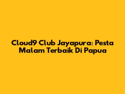 Cloud9 Club Jayapura: Pesta Malam Terbaik Di Papua