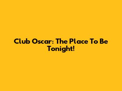 Club Oscar: The Place To Be Tonight!