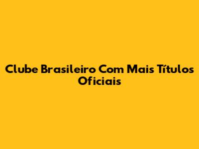Clube Brasileiro Com Mais Títulos Oficiais