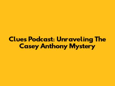 Clues Podcast: Unraveling The Casey Anthony Mystery