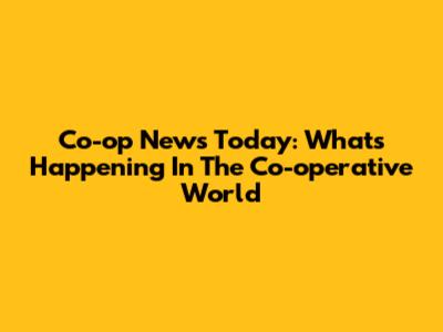 Co-op News Today: What's Happening In The Co-operative World
