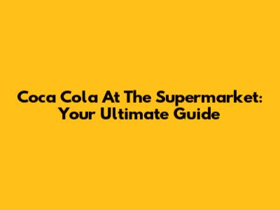 Coca Cola At The Supermarket: Your Ultimate Guide
