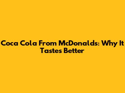 Coca Cola From McDonald's: Why It Tastes Better