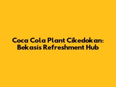 Coca Cola Plant Cikedokan: Bekasi's Refreshment Hub