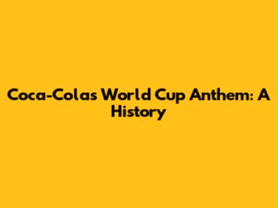 Coca-Cola's World Cup Anthem: A History