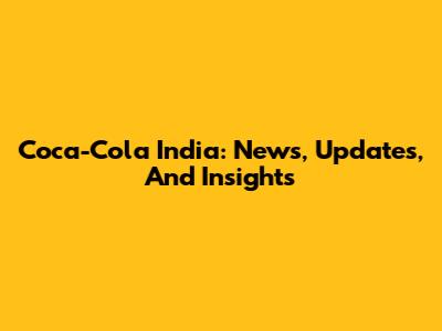 Coca-Cola India: News, Updates, And Insights