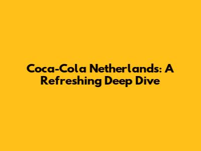 Coca-Cola Netherlands: A Refreshing Deep Dive