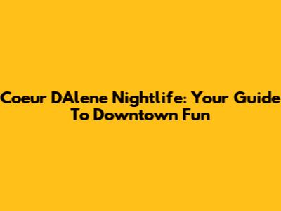 Coeur D'Alene Nightlife: Your Guide To Downtown Fun