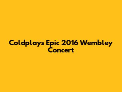Coldplay's Epic 2016 Wembley Concert