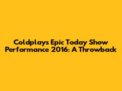 Coldplay's Epic Today Show Performance 2016: A Throwback