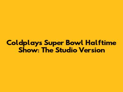 Coldplay's Super Bowl Halftime Show: The Studio Version