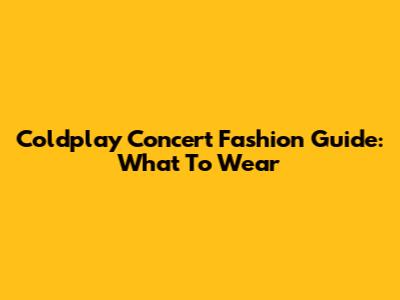 Coldplay Concert Fashion Guide: What To Wear