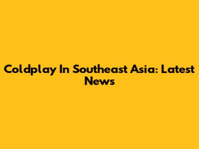 Coldplay In Southeast Asia: Latest News