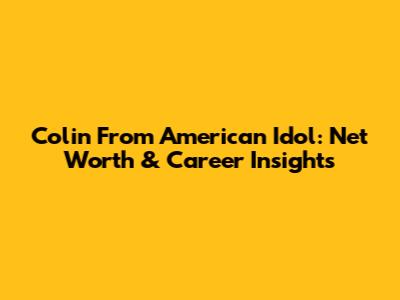 Colin From American Idol: Net Worth & Career Insights