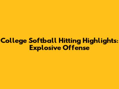 College Softball Hitting Highlights: Explosive Offense