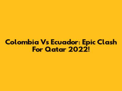 Colombia Vs Ecuador: Epic Clash For Qatar 2022!