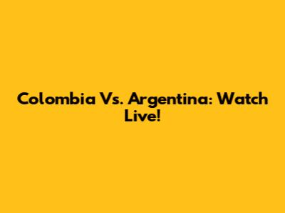 Colombia Vs. Argentina: Watch Live!