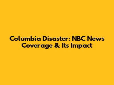 Columbia Disaster: NBC News Coverage & Its Impact
