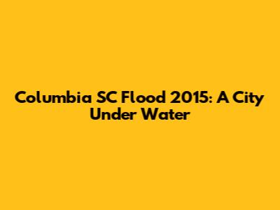 Columbia SC Flood 2015: A City Under Water