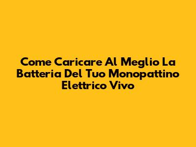 Come Caricare Al Meglio La Batteria Del Tuo Monopattino Elettrico Vivo
