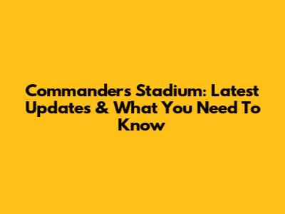 Commanders Stadium: Latest Updates & What You Need To Know