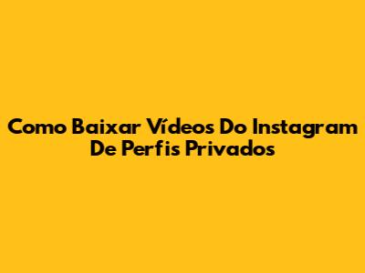 Como Baixar Vídeos Do Instagram De Perfis Privados