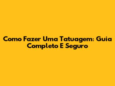 Como Fazer Uma Tatuagem: Guia Completo E Seguro