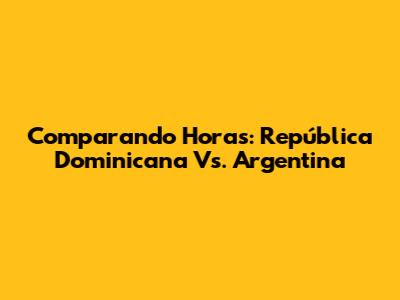 Comparando Horas: República Dominicana Vs. Argentina