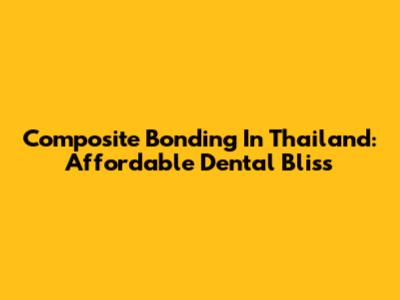 Composite Bonding In Thailand: Affordable Dental Bliss