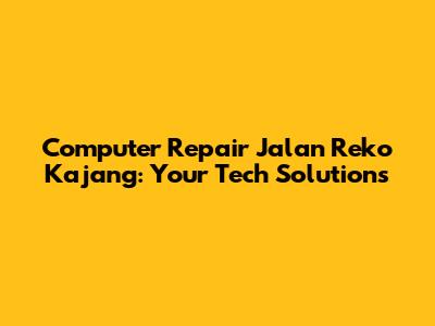 Computer Repair Jalan Reko Kajang: Your Tech Solutions