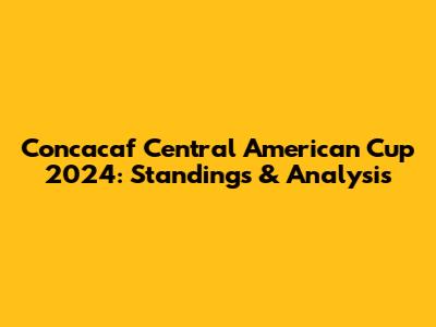 Concacaf Central American Cup 2024: Standings & Analysis
