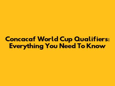 Concacaf World Cup Qualifiers: Everything You Need To Know